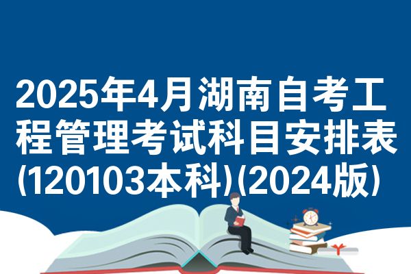 2025年4月湖南自考工程管理考试科目安排表(120103本科)(2024版)