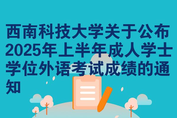 西南科技大学关于公布2025年上半年成人学士学位外语考试成绩的通知