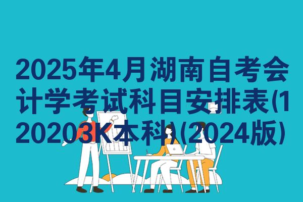 2025年4月湖南自考会计学考试科目安排表(120203K本科)(2024版)