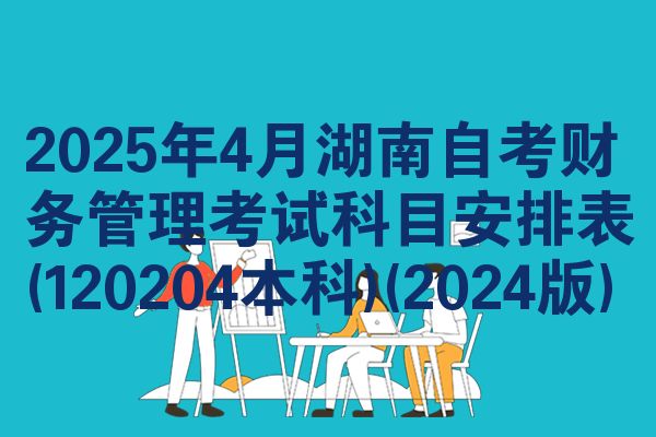 2025年4月湖南自考财务管理考试科目安排表(120204本科)(2024版)