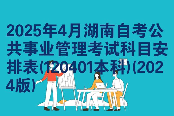 2025年4月湖南自考公共事业管理考试科目安排表(120401本科)(2024版)