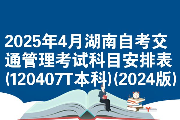 2025年4月湖南自考交通管理考试科目安排表(120407T本科)(2024版)