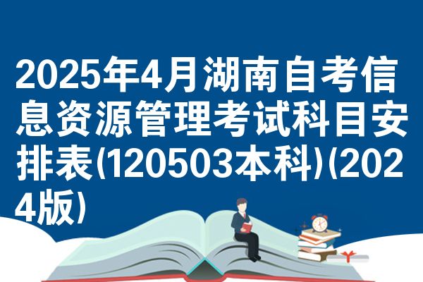 2025年4月湖南自考信息资源管理考试科目安排表(120503本科)(2024版)
