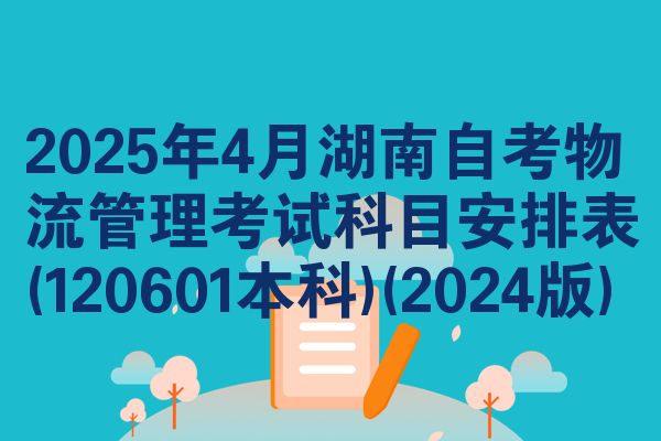 2025年4月湖南自考物流管理考试科目安排表(120601本科)(2024版)