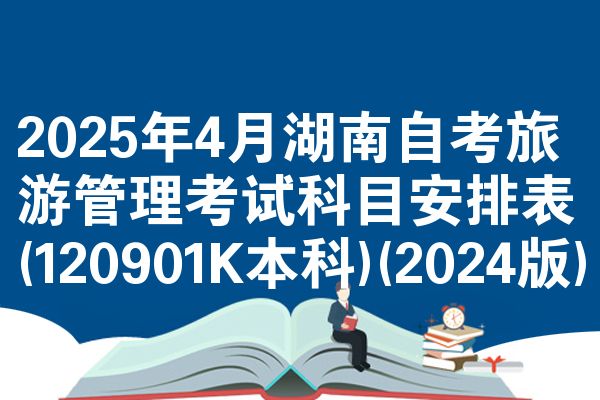 2025年4月湖南自考旅游管理考试科目安排表(120901K本科)(2024版)
