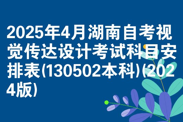 2025年4月湖南自考视觉传达设计考试科目安排表(130502本科)(2024版)