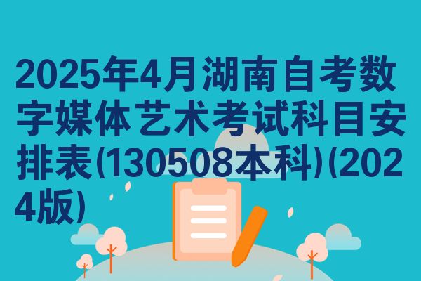 2025年4月湖南自考数字媒体艺术考试科目安排表(130508本科)(2024版)