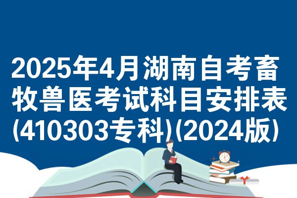 2025年4月湖南自考畜牧兽医考试科目安排表(410303专科)(2024版)