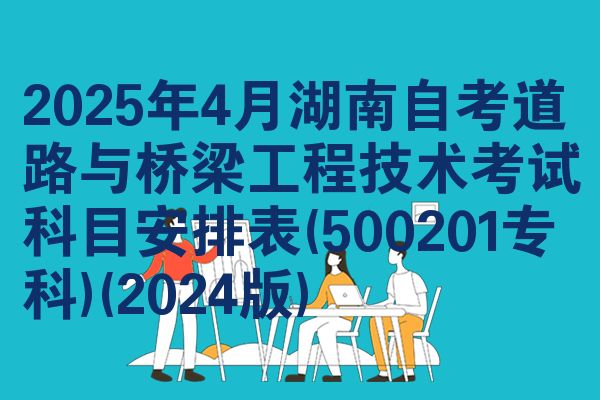 2025年4月湖南自考道路与桥梁工程技术考试科目安排表(500201专科)(2024版)