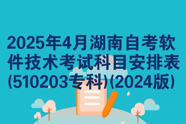 2025年4月湖南自考软件技术考试科目安排表(510203专科)(2024版)