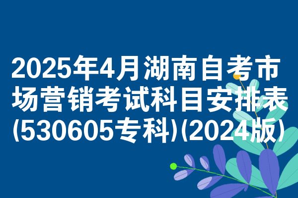 2025年4月湖南自考市场营销考试科目安排表(530605专科)(2024版)