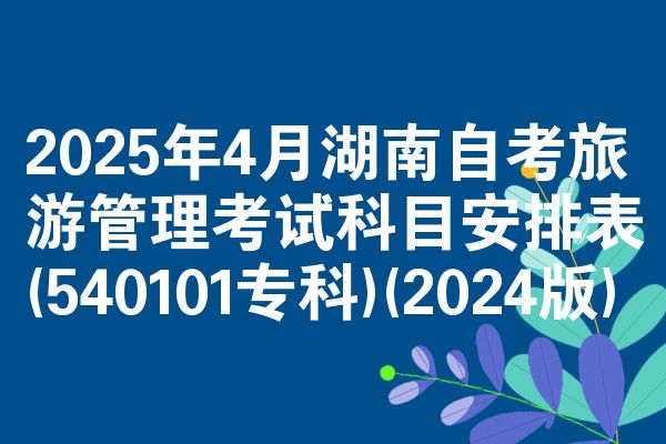2025年4月湖南自考旅游管理考试科目安排表(540101专科)(2024版)