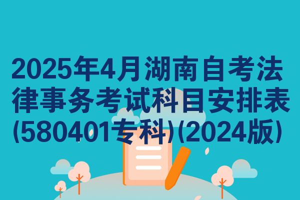 2025年4月湖南自考法律事务考试科目安排表(580401专科)(2024版)