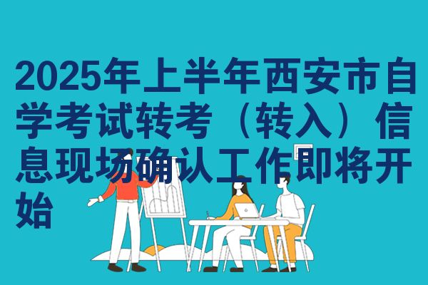 2025年上半年西安市自學(xué)考試轉(zhuǎn)考（轉(zhuǎn)入）信息現(xiàn)場(chǎng)確認(rèn)工作即將開(kāi)始
