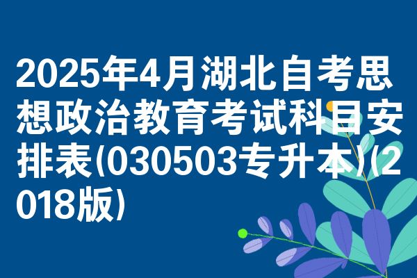 2025年4月湖北自考思想政治教育考试科目安排表(030503专升本)(2018版)