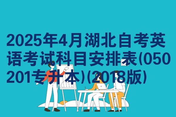 2025年4月湖北自考英语考试科目安排表(050201专升本)(2018版)