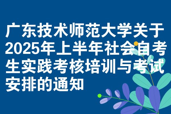 广东技术师范大学关于2025年上半年社会自考生实践考核培训与考试安排的通知