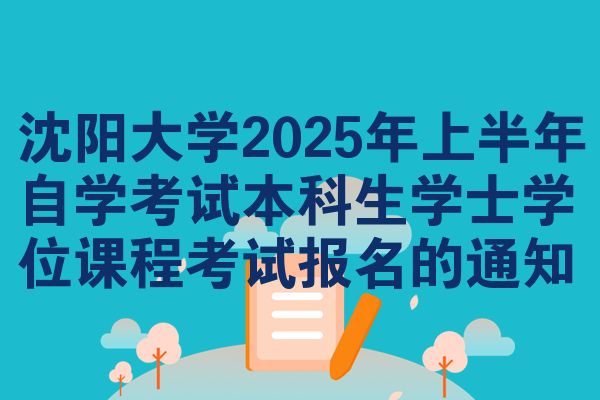 沈阳大学2025年上半年自学考试本科生学士学位课程考试报名的通知