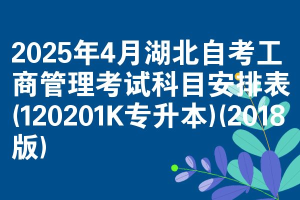 2025年4月湖北自考工商管理考试科目安排表(120201K专升本)(2018版)