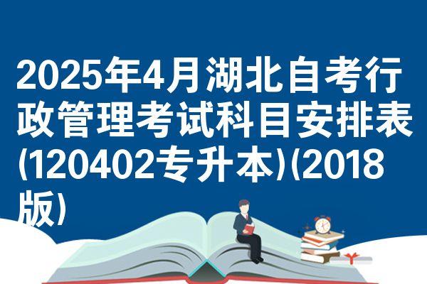 2025年4月湖北自考行政管理考试科目安排表(120402专升本)(2018版)