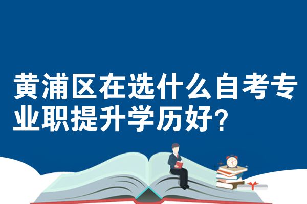 黄浦区在选什么自考专业职提升学历好?