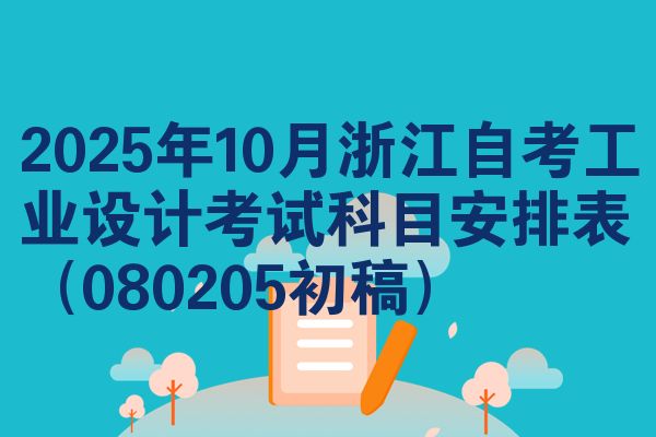 2025年10月浙江自考工业设计考试科目安排表（080205初稿）