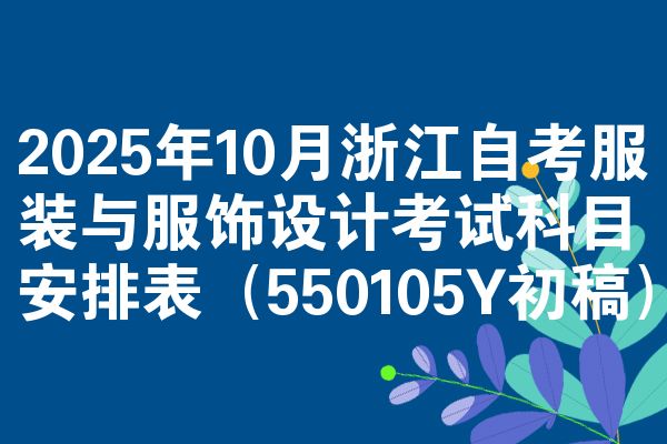 2025年10月浙江自考服装与服饰设计考试科目安排表（550105Y初稿）