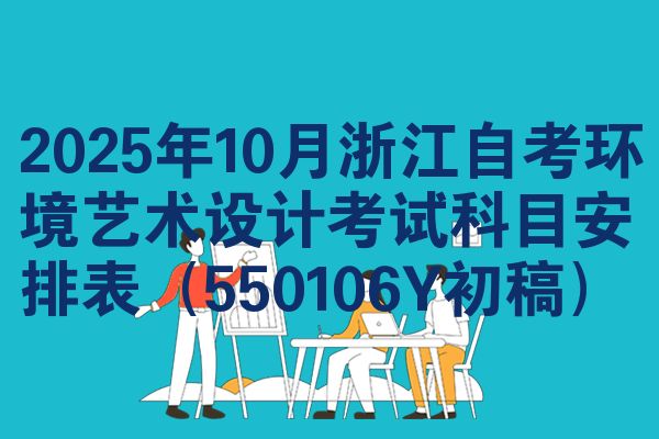 2025年10月浙江自考环境艺术设计考试科目安排表（550106Y初稿）