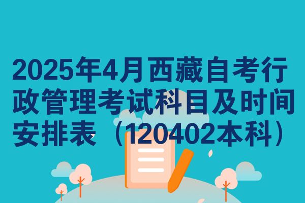 2025年4月西藏自考行政管理考试科目及时间安排表（120402本科）