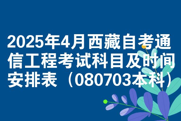 2025年4月西藏自考通信工程考试科目及时间安排表（080703本科）