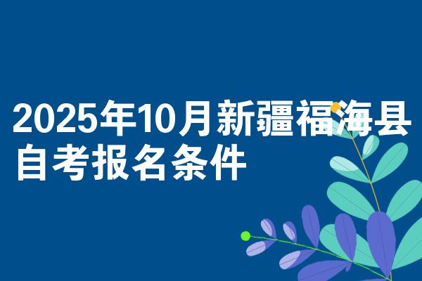 2025年10月新疆福海县自考报名条件