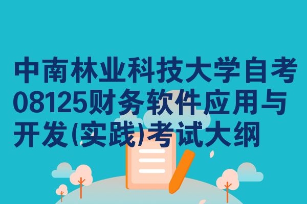 中南林业科技大学自考08125财务软件应用与开发(实践)考试大纲