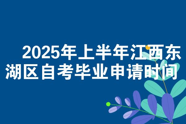 2025年上半年江西东湖区自考毕业申请时间