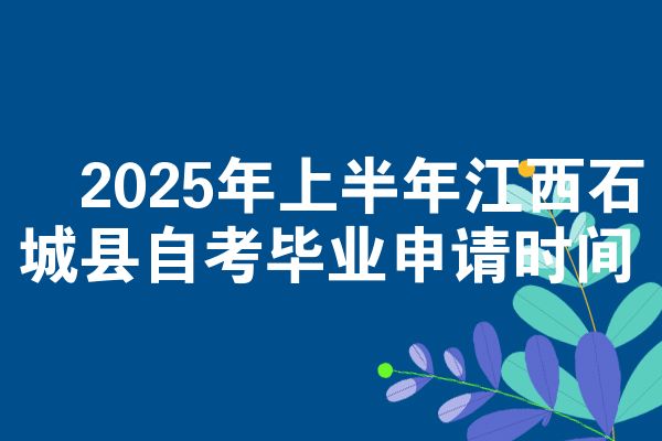 2025年上半年江西石城县自考毕业申请时间