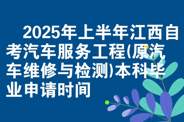 2025年上半年江西自考汽车服务工程(原汽车维修与检测)本科毕业申请时间