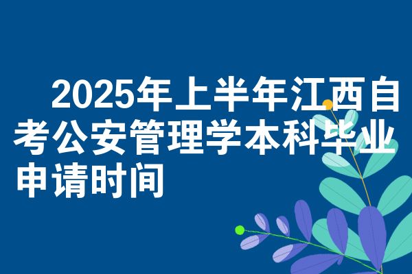 2025年上半年江西自考公安管理学本科毕业申请时间