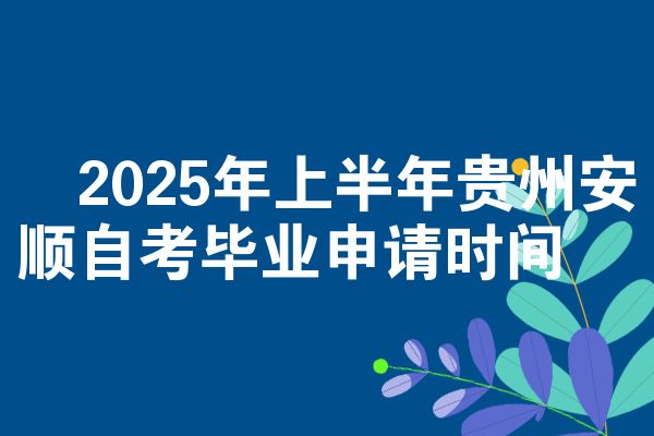 2025年上半年贵州安顺自考毕业申请时间