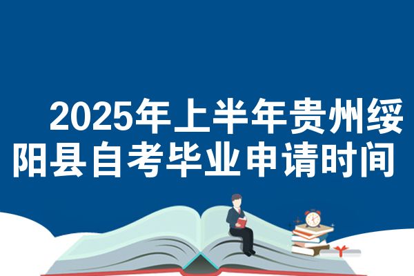 2025年上半年贵州绥阳县自考毕业申请时间