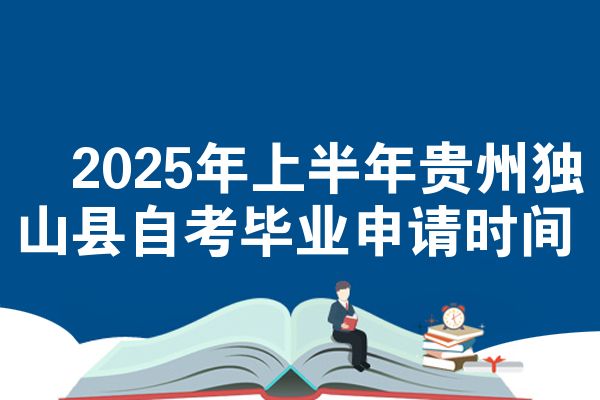​2025年上半年贵州独山县自考毕业申请时间
