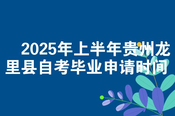 ​2025年上半年贵州龙里县自考毕业申请时间