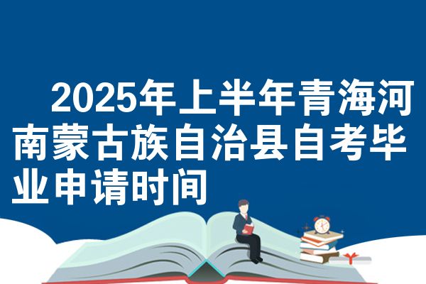​2025年上半年青海河南蒙古族自治县自考毕业申请时间