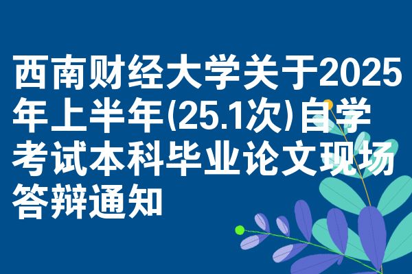 西南财经大学关于2025年上半年(25.1次)自学考试本科毕业论文现场答辩通知