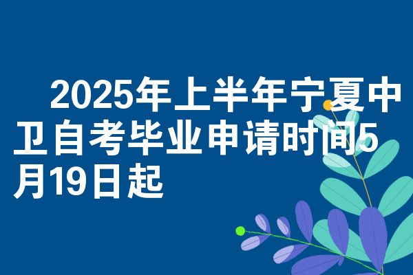​2025年上半年宁夏中卫自考毕业申请时间5月19日起