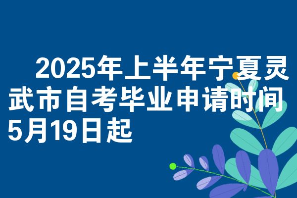 2025年上半年宁夏灵武市自考毕业申请时间5月19日起