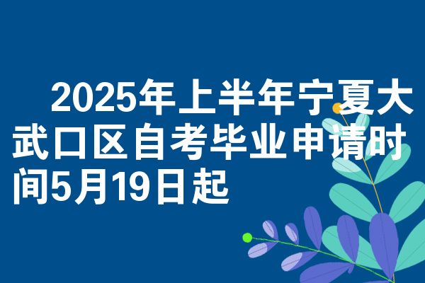 ​2025年上半年宁夏大武口区自考毕业申请时间5月19日起