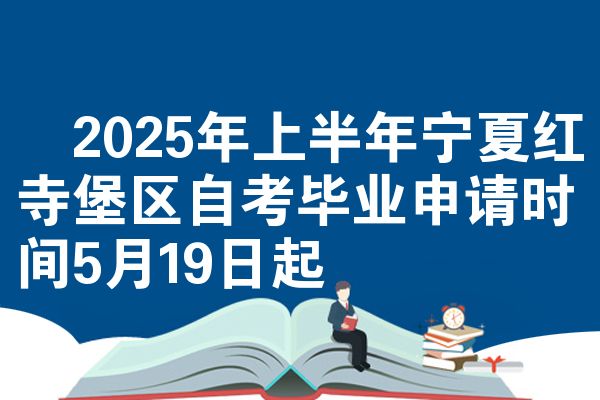 ​2025年上半年宁夏红寺堡区自考毕业申请时间5月19日起