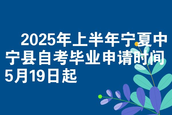 ​2025年上半年宁夏中宁县自考毕业申请时间5月19日起