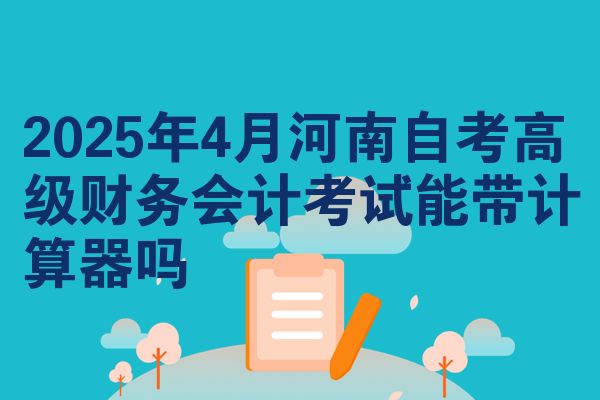 2025年4月河南自考高级财务会计考试能带计算器吗