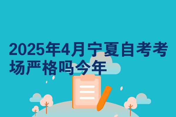 2025年4月宁夏自考考场严格吗今年
