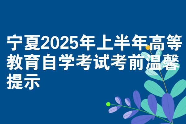 宁夏2025年上半年高等教育自学考试考前温馨提示